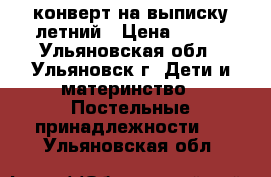 конверт на выписку летний › Цена ­ 700 - Ульяновская обл., Ульяновск г. Дети и материнство » Постельные принадлежности   . Ульяновская обл.